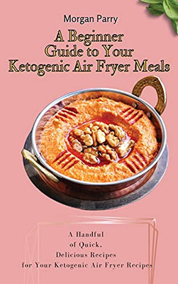 A Beginner Guide To Your Ketogenic Air Fryer Meals: A Handful Of Quick, Delicious Recipes For Your Ketogenic Air Fryer Recipes - 9781803175812
