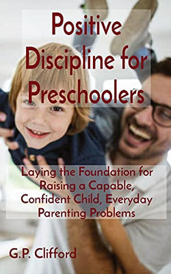 Positive Discipline For Preschoolers: Laying The Foundation For Raising A Capable, Confident Child, Everyday Parenting Problems - 9781802685305