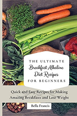 The Ultimate Breakfast Alkaline Diet Recipes For Beginners: Quick And Easy Recipes For Making Amazing Breakfast And Lose Weight - 9781802695038