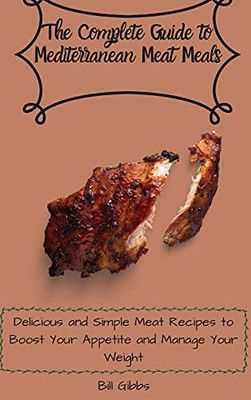 The Complete Guide To Mediterranean Meat Meals: Delicious And Simple Meat Recipes To Boost Your Appetite And Manage Your Weight - 9781803171050