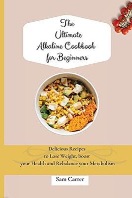 The Ultimate Alkaline Cookbook For Beginners: Delicious Recipes To Lose Weight, Boost Your Health And Rebalance Your Metabolism - 9781803173917