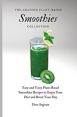 The Amazing Plant-Based Smoothies Collection: Easy And Tasty Plant-Based Smoothies Recipes To Enjoy Your Diet And Boost Your Day - 9781802692051