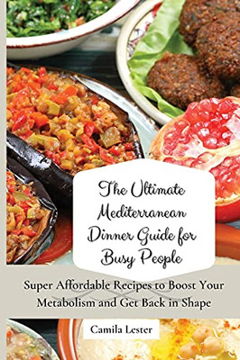 The Ultimate Mediterranean Dinner Guide For Busy People: Super Affordable Recipes To Boost Your Metabolism And Get Back In Shape - 9781802697377