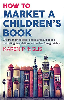 How To Market A Children'S Book: Children’S Print Book, Ebook And Audiobook Marketing, Translations And Selling Foreign Rights - 9781913846039