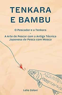 Tenkara E Bambu: O Pescador E A Tenkara - A Arte De Pescar Com A Antiga Tã©Cnica Japonesa De Pesca Com Mosca (Portuguese Edition) - 9781801543156