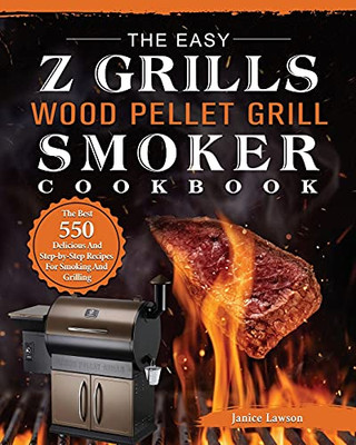 The Easy Z Grills Wood Pellet Grill And Smoker Cookbook: The Best 550 Delicious And Step-By-Step Recipes For Smoking And Grilling - 9781803200569
