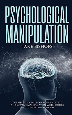 Psychological Manipulation: The Best Guide To Learn How To Detect And Survive Manipulation When Others Use It To Control Your Life - 9781801919678