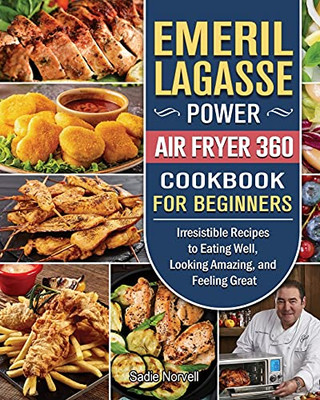 Emeril Lagasse Power Air Fryer 360 Cookbook For Beginners: Irresistible Recipes To Eating Well, Looking Amazing, And Feeling Great - 9781802443882