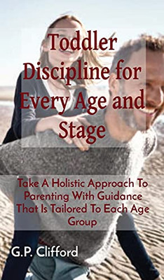 Toddler Discipline For Every Age And Stage: Take A Holistic Approach To Parenting With Guidance That Is Tailored To Each Age Group - 9781802685336