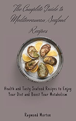 The Complete Guide To Mediterranean Seafood Recipes: Health And Tasty Seafood Recipes To Enjoy Your Diet And Boost Your Metabolism - 9781803170787