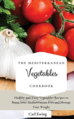 The Mediterranean Vegetables Cookbook: Healthy And Tasty Vegetables Recipes To Boost Your Mediterranean Diet And Manage Your Weight - 9781803170602