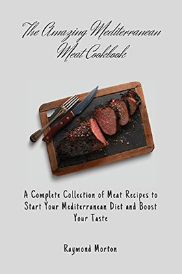 The Amazing Mediterranean Meat Cookbook: A Complete Collection Of Meat Recipes To Start Your Mediterranean Diet And Boost Your Taste - 9781803170695