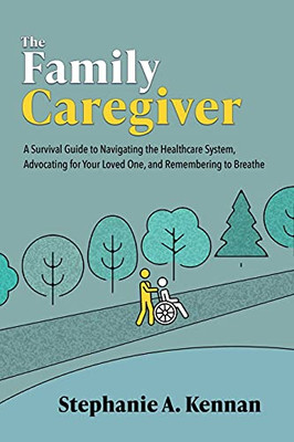 The Family Caregiver: A Survival Guide To Navigating The Healthcare System, Advocating For Your Loved One, And Remembering To Breathe - 9781736707807