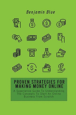 Proven Strategies For Making Money Online: A Superlative Guide To Understanding The Concepts To Start An Online Business From Scratch - 9781802519051