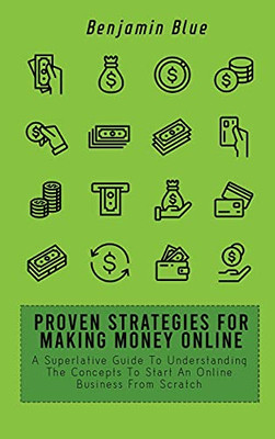 Proven Strategies For Making Money Online: A Superlative Guide To Understanding The Concepts To Start An Online Business From Scratch - 9781802519068