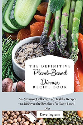 The Definitive Plant-Based Dinner Recipe Book: An Amazing Collection Of Healthy Recipes To Discover The Benefits Of A Plant-Based Diet - 9781802692211