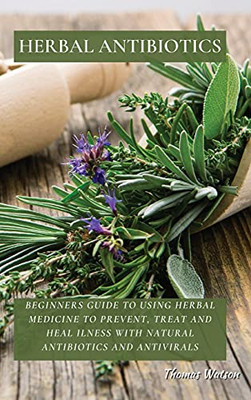 Herbal Antibiotics: Beginners Guide To Using Herbal Medicine To Prevent, Treat And Heal Ilness With Natural Antibiotics And Antivirals - 9781802870008