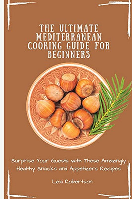 The Ultimate Mediterranean Cooking Guide For Beginners: Surprise Your Guests With These Amazingly Healthy Snacks And Appetizers Recipes - 9781802697490