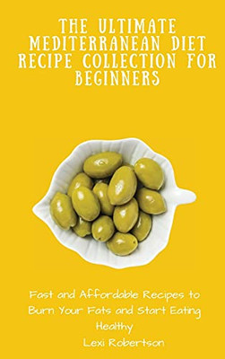 The Ultimate Mediterranean Diet Recipe Collection For Beginners: Fast And Affordable Recipes To Burn Your Fats And Start Eating Healthy - 9781802697568
