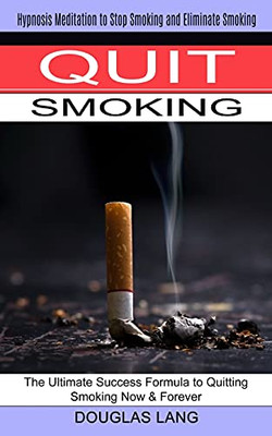 Quit Smoking: The Ultimate Success Formula To Quitting Smoking Now & Forever (Hypnosis Meditation To Stop Smoking And Eliminate Smoking) - 9781774851180