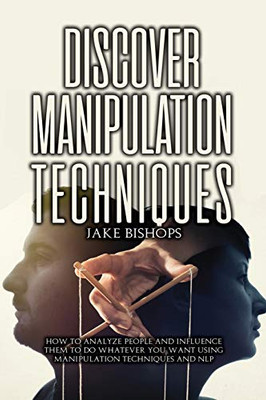 Discover Manipulation Techniques: How To Analyze People And Influence Them To Do Whatever You Want Using Manipulation Techniques And Nlp - 9781801919197