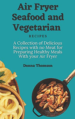 Air Fryer Seafood And Vegetarian Recipes: A Collection Of Delicious Recipes With No Meat For Preparing Healthy Meals With Your Air Fryer - 9781803172385