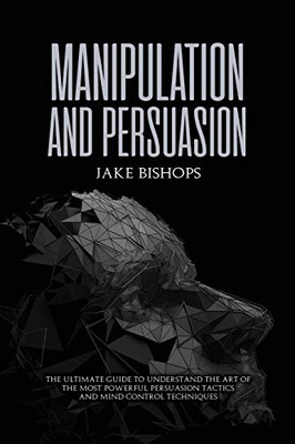 Manipulation And Persuasion: The Ultimate Guide To Understand The Art Of The Most Powerful Persuasion Tactics And Mind Control Techniques - 9781801919517