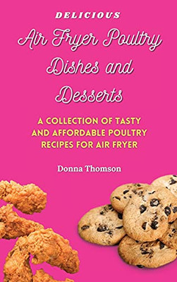 Delicious Air Fryer Poultry Dishes And Desserts: A Cooking Guide To Super Tasty, Easy And Affordable Air Fryer Poultry Meals And Desserts - 9781803172545