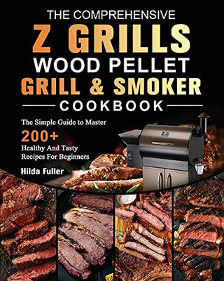 The Comprehensive Z Grills Wood Pellet Grill And Smoker Cookbook: The Simple Guide To Master 200+ Healthy And Tasty Recipes For Beginners - 9781803200521