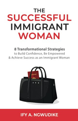 The Successful Immigrant Woman: 8 Transformational Strategies To Build Confidence, Be Empowered, And Achieve Success As An Immigrant Woman - 9781777479916