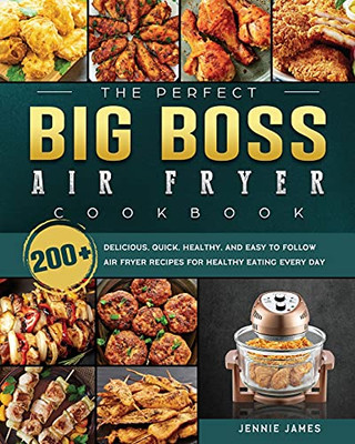 The Perfect Big Boss Air Fryer Cookbook: 200+ Delicious, Quick, Healthy, And Easy To Follow Air Fryer Recipes For Healthy Eating Every Day - 9781802448023