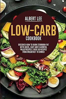 Low-Carb Cookbook: Discover How To Burn Stubborn Fat With Quick, Easy And Flavorful Paleo Recipes Over 50 Recipes From Breakfast To Dinner - 9781802681666