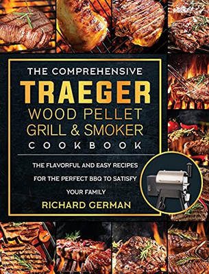 The Comprehensive Traeger Wood Pellet Grill And Smoker Cookbook: The Flavorful And Easy Recipes For The Perfect Bbq To Satisfy Your Family - 9781803201047