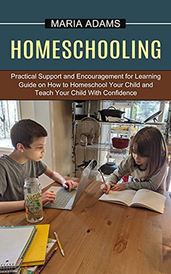 Homeschooling: Guide On How To Homeschool Your Child And Teach Your Child With Confidence (Practical Support And Encouragement For Learning) - 9781774851234