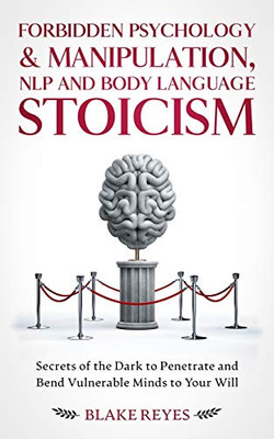 Forbidden Psychology & Manipulation, Nlp And Body Language Stoicism: Secrets Of The Dark To Penetrate And Bend Vulnerable Minds To Your Will - 9781801446648