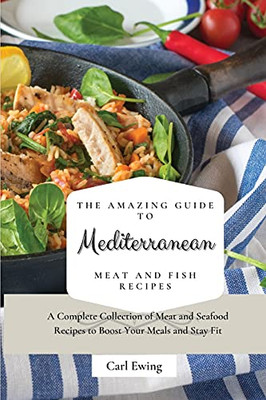 The Amazing Guide To Mediterranean Meat And Fish Recipes: A Complete Collection Of Meat And Seafood Recipes To Boost Your Meals And Stay Fit - 9781803170558