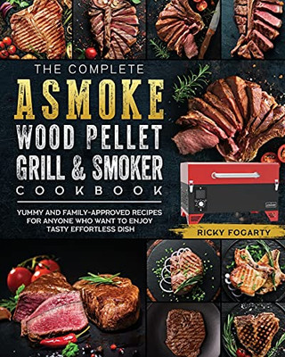 The Complete Asmoke Wood Pellet Grill & Smoker Cookbook: Yummy And Family-Approved Recipes For Anyone Who Want To Enjoy Tasty Effortless Dish - 9781803201429