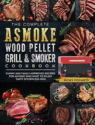 The Complete Asmoke Wood Pellet Grill & Smoker Cookbook: Yummy And Family-Approved Recipes For Anyone Who Want To Enjoy Tasty Effortless Dish - 9781803201436