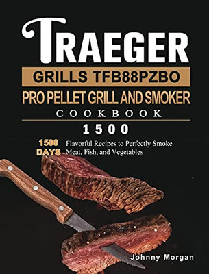 Traeger Grills Tfb88Pzbo Pro Pellet Grill And Smoker Cookbook 1500: 1500 Days Flavorful Recipes To Perfectly Smoke Meat, Fish, And Vegetables - 9781803431956