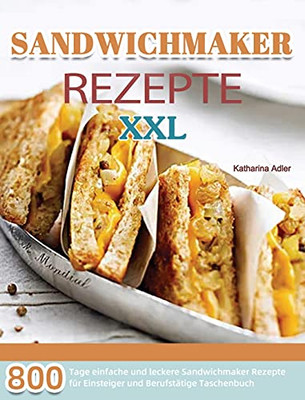 Sandwichmaker Rezepte Xxl: 800 Tage Einfache Und Leckere Sandwichmaker Rezepte Fã¼R Einsteiger Und Berufstã¤Tige Taschenbuch (German Edition) - 9781803670997