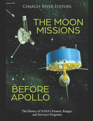 The Moon Missions Before Apollo: The History of NASA's Pioneer, Ranger, and Surveyor Programs