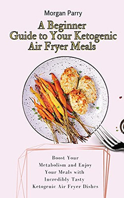 A Beginner Guide To Your Ketogenic Air Fryer Meals: Boost Your Metabolism And Enjoy Your Meals With Incredibly Tasty Ketogenic Air Fryer Dishes - 9781803175775