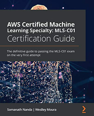 Aws Certified Machine Learning Specialty: Mls-C01 Certification Guide: The Definitive Guide To Passing The Mls-C01 Exam On The Very First Attempt - 9781800569003