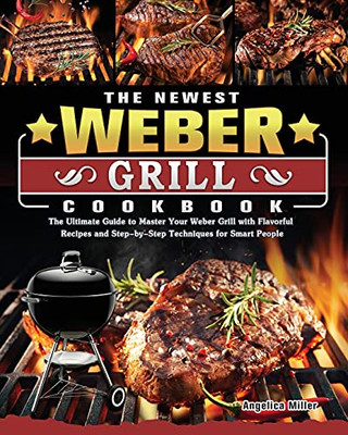 The Newest Weber Grill Cookbook: The Ultimate Guide To Master Your Weber Grill With Flavorful Recipes And Step-By-Step Techniques For Smart People - 9781803202174