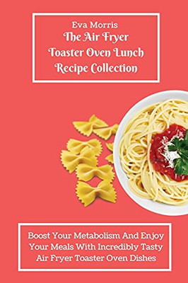 The Air Fryer Toaster Oven Lunch Recipe Collection: Boost Your Metabolism And Enjoy Your Meals With Incredibly Tasty Air Fryer Toaster Oven Dishes - 9781803423272