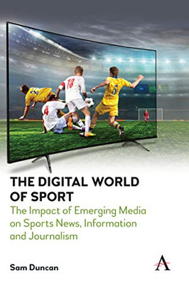 The Digital World Of Sport: The Impact Of Emerging Media On Sports News, Information And Journalism (Anthem Studies In Emerging Media And Society) - 9781839981586