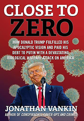 Close To Zero: How Donald Trump Fulfilled His Apocalyptic Vision And Paid His Debt To Putin With A Devastating Biological Warfare Attack On America - 9781736962121