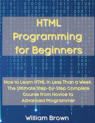 Html Programming For Beginners: How To Learn Html In Less Than A Week. The Ultimate Step-By-Step Complete Course From Novice To Advanced Programmer - 9781803668116