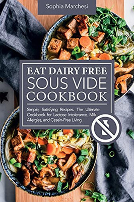 Eat Dairy Free Sous Vide Cookbook: Simple, Satisfying Recipes. The Ultimate Cookbook For Lactose Intolerance, Milk Allergies, And Casein-Free Living - 9781802863796
