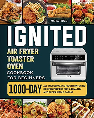 Ignited Air Fryer Toaster Oven Cookbook For Beginners: 1000-Day All-Inclusive And Mouthwatering Recipes Perfect For A Healthy And Pleasurable Eating - 9781803433301